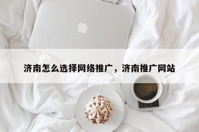 济南怎么选择 * 推广,济南推广网站